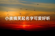 小孩搞笑起名字可爱好听—《萌娃搞笑大集合，可爱名字笑翻天》