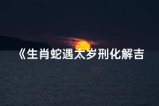 《生肖蛇遇太岁刑化解吉凶指南》