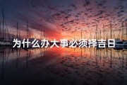 为什么办大事必须择吉日呢,择吉日办大事的奥秘与智慧