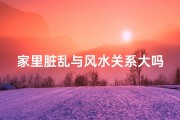 家里脏乱与风水关系大吗—家里脏乱影响风水？揭秘家居清洁与风水的关系