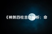 《神煞四柱吉凶解析：命运之秘》