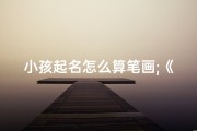 小孩起名怎么算笔画;《汉字笔画巧解密：小孩起名如何算？》