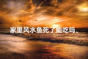 家里风水鱼死了能吃吗、风水鱼离世，能否入餐盘？