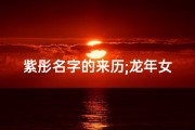 紫彤名字的来历;龙年女宝宝取名：紫彤绽放，吉祥如意新篇章