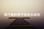 客厅能种李子吗风水讲究;客厅种李子风水宜忌解析