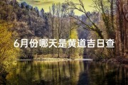 6月份哪天是黄道吉日查询;6月黄道吉日：宜嫁娶良辰，幸福美满时刻