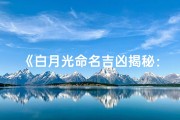 《白月光命名吉凶揭秘：寓意深远有何讲究？》