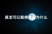 属龙可以戴佛魔吗为什么—属龙可以戴佛魔吗为什么不能戴