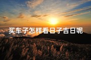 买车子怎样看日子吉日呢—购车吉日如何挑选：把握良辰选购爱车