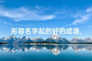 形容名字起的好的成语,《儿童起名形容词大全：创意无限，寓意美好》