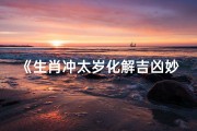 《生肖冲太岁化解吉凶妙法全解析》