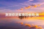 测测你还能挽回他吗;测人心：他会挽留我吗？吉凶揭秘