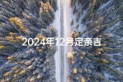 2024年12月定亲吉日有哪些,2024年12月定亲吉日大盘点