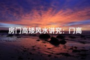 房门高矮风水讲究：门高门矮有何影响？