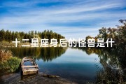 十二星座身后的怪兽是什么(十二星座的守护神兽各是什么)