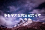 取名字大全虎宝宝女带木(虎年女孩起名宜用字木字旁招财名字大全)