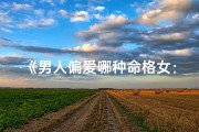 《男人偏爱哪种命格女：揭秘魅力所在》