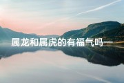 属龙和属虎的有福气吗—属龙属虎，福气满满揭秘