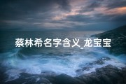 蔡林希名字含义_龙宝宝蔡琳茜：寓意吉祥，灵动可爱之名