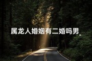 属龙人婚姻有二婚吗男_属龙人婚姻：二婚的可能性有多大？