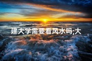 建大学需要看风水吗;大学选址：风水之谜与智慧抉择