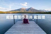 戴狐狸围巾忌讳_戴狐狸围巾风水吉利吗？揭秘传统习俗与时尚搭配的奥秘