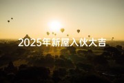 2025年新屋入伙大吉日,2025年新屋入伙大吉日是哪天