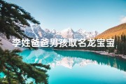 李姓爸爸男孩取名龙宝宝_李爸为龙宝宝取名，寓意腾飞未来