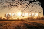 5月初10是黄道吉日吗-5月初10日：黄道吉日，宜嫁娶？