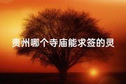 贵州哪个寺庙能求签的灵验_贵州哪个寺庙能求签的灵验一点