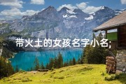 带火土的女孩名字小名;火土交融，灵动宝宝取名记