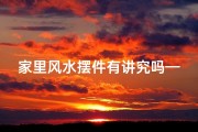 家里风水摆件有讲究吗—家居风水摆件有何讲究？