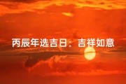 丙辰年选吉日：吉祥如意好时光