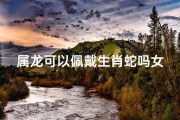 属龙可以佩戴生肖蛇吗女—属龙可以佩戴生肖蛇吗女孩