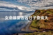 女命嫁娶吉凶日子查询大全(女命嫁娶吉凶日子精准查询指南)