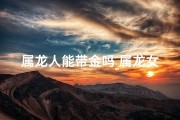 属龙人能带金吗_属龙女生戴金手链吉凶如何？