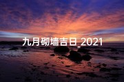 九月砌墙吉日_2021年9月砌围墙吉日