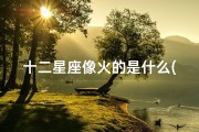 十二星座像火的是什么(为什么说天蝎座是 十二星座中 当之无愧的第一名)