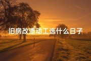 旧房改造动工选什么日子好、《旧房翻新吉日吉时查询表：巧选良辰助装修》