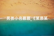 男孩小名慕慕_《某慕某：寓意美好，寓意无限》