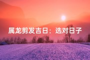 属龙剪发吉日：选对日子，好运连连