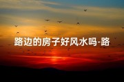 路边的房子好风水吗-路旁住宅风水解析：好风水还是藏祸端？