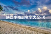 陕西小孩起名字大全-《陕西特色：精选陕西小孩起名大全》