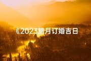 《2023腊月订婚吉日查询大全，喜结良缘好时机》