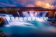 求签灵验寺庙求什么好-求签灵验寺庙，求什么最灵？
