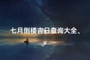 七月倒楼吉日查询大全、《七月倒楼吉日查询大全：选好时辰，平安无忧》