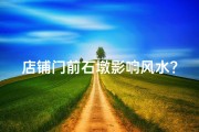 店铺门前石墩影响风水？揭秘门前风水布局之谜