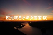 欧姓取名水命女宝宝_欧姓女孩取名顺口好听