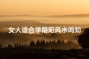 女人适合学阴阳风水吗知乎,女人学阴阳风水，适宜与否？