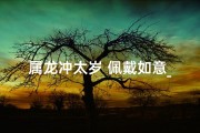 属龙冲太岁 佩戴如意_属龙冲太岁，戴如意化解运势妙